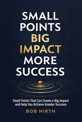 Small Points, Big Impact, More Success: Small Points That Can Create a Big Impact and Help You Achieve Greater Success
