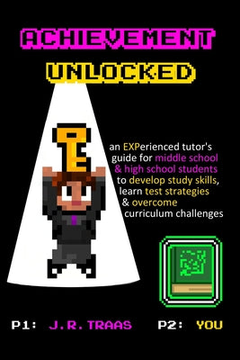 Achievement Unlocked: An Experienced Tutor's Guide: For Middle School and High School Students to Develop Study Skills, Learn Test Strategies, & Overc