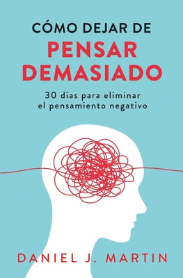 Cómo dejar de pensar demasiado: 30 días para eliminar el pensamiento negativo: domina tu mente y vive sin ansiedad
