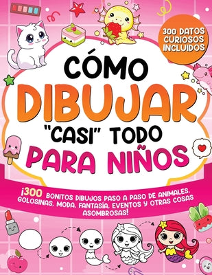 Cómo dibujar "casi" todo para niños: 300 Simpáticos Dibujos Paso a Paso de Animales, Golosinas, Moda, Fantasía, Eventos y Otras Cosas Asombrosas