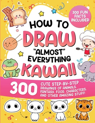 How to Draw "Almost" Everything Kawaii: 300 Cute Step-by-Step Drawings of Animals, Fantasy, Food, Characters, and Other Amazing Stuff!