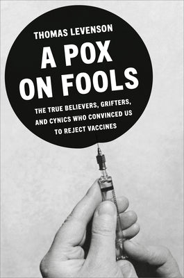 A Pox on Fools: The True Believers, Grifters, and Cynics Who Convinced Us to Reject Vaccines