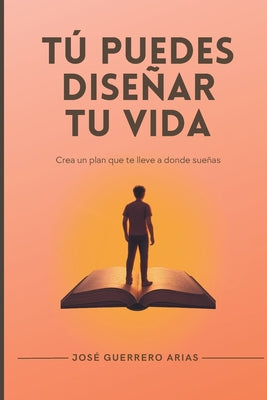 Tú puedes diseñar tu vida: Crea un plan que te lleve a donde sueñas
