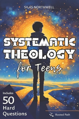 Systematic Theology for Teens: Clear, Honest Answers to Life's Biggest Questions to Build a Faith That Makes Sense in a Confusing World
