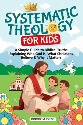 Systematic Theology for Kids: A Simple Guide to Biblical Truths Explaining Who God Is, What Christians Believe & Why It Matters