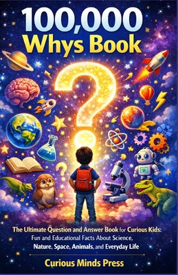 100,000 Whys Book: The Ultimate Question and Answer Book for Curious Kids: Fun and Educational Facts About Science, Nature, Space, Animals, and Everyd