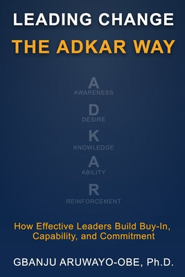 Leading Change the ADKAR Way: How Effective Leaders Build Buy-In, Capability, and Commitment