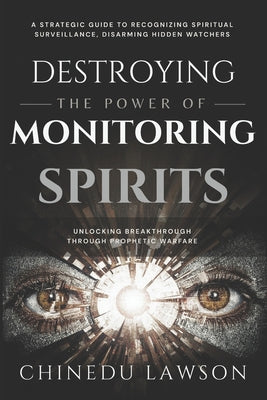 Destroying the Power of Monitoring Spirits: A Strategic Guide to Recognizing Spiritual Surveillance, Disarming Hidden Watchers and Unlocking Breakthro