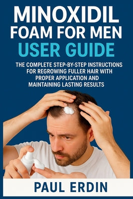 Minoxidil Foam for Men User Guide: The Complete Step-By-Step Instructions For Regrowing Fuller Hair With Proper Application And Maintaing Lasting Resu