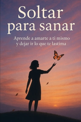 Soltar para sanar: Aprende a amarte a ti mismo y dejar ir lo que te lastima