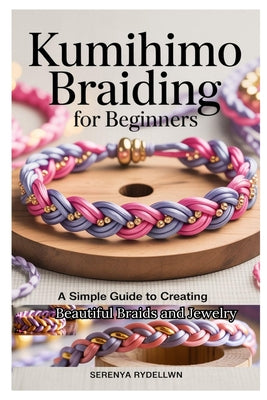 Kumihimo Braiding for Beginners: A Simple Guide to Creating Beautiful Braids and Jewelry: Learn the Art of Kumihimo with Step-By-Step Instructions, Pr
