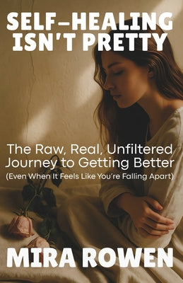 Self-Healing Isn't Pretty: The Raw, Real, Unfiltered Journey to Getting Better (Even When It Feels Like You're Falling Apart)