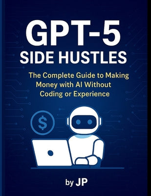 GPT-5 Side Hustles: The Complete Guide to Making Money with AI Without Coding or Experience