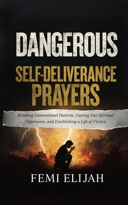 Dangerous Self-Deliverance Prayers: Breaking Generational Patterns, Casting Out Spiritual Oppression, and Establishing a Life of Victory