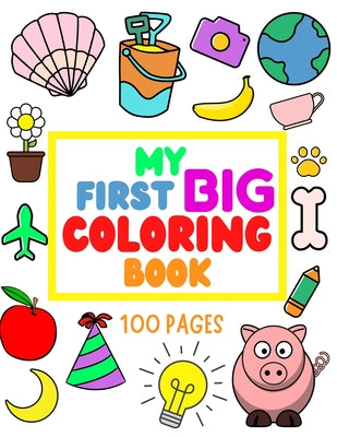 My First Big Coloring Book: 100 Pages - MY FIRST BIG COLORING BOOK: Simple, Easy, Jumbo Pictures To Color - Coloring Books for Toddlers, Kids Ages