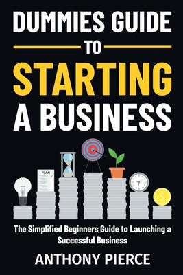 Dummies Guide to Starting a Business: The Simplified Beginners Guide to Launching a Successful Business Step-by-Step Blueprint to Build a Business