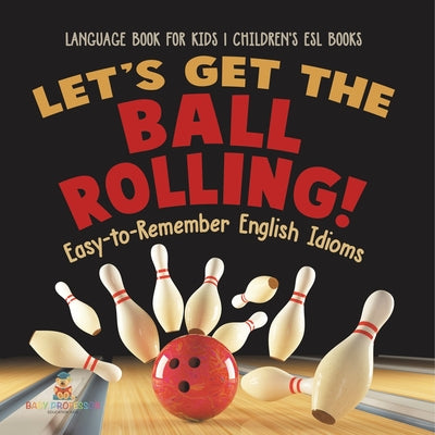 Let's Get the Ball Rolling! Easy-to-Remember English Idioms - Language Book for Kids Children's ESL Books