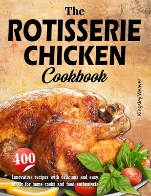 The Rotisserie Chicken Cookbook: 400 innovative recipes with delicious and easy meals for home cooks and food enthusiasts