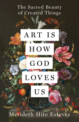 Art Is How God Loves Us: The Sacred Beauty of Created Things