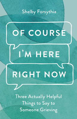 Of Course I'm Here Right Now: Three Actually Helpful Things to Say to Someone Grieving